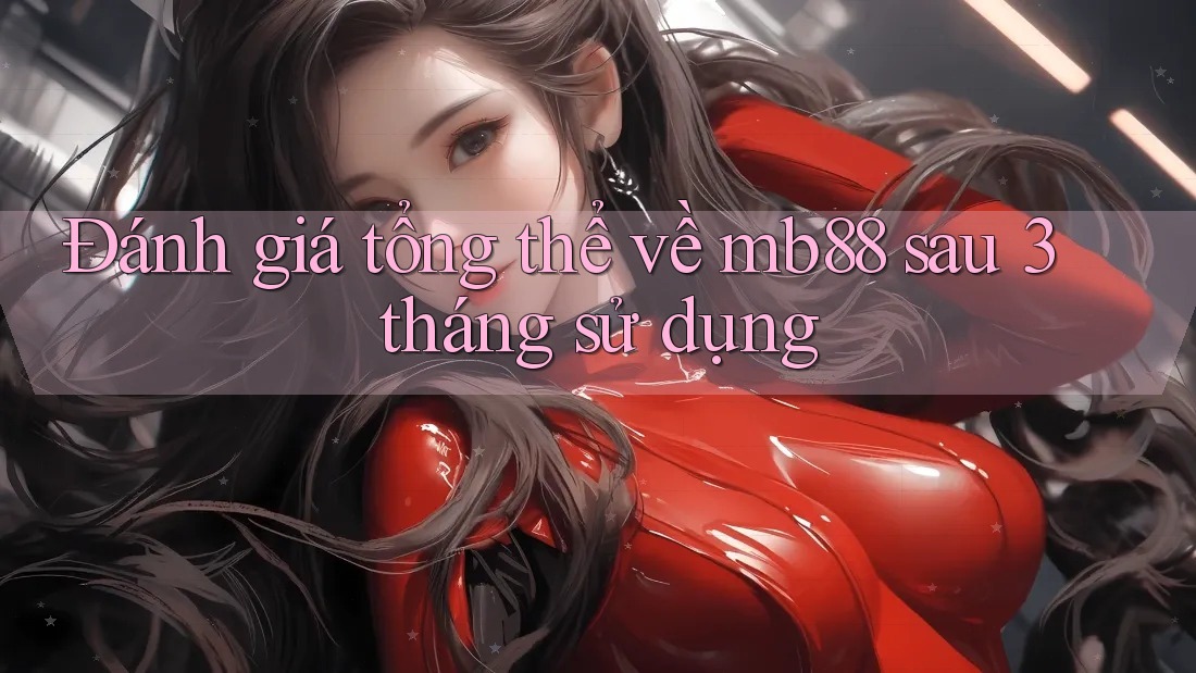 Đánh giá tổng thể về Mb88 sau 3 tháng sử dụng Đánh giá tổng thể về Mb88 sau 3 tháng sử dụng