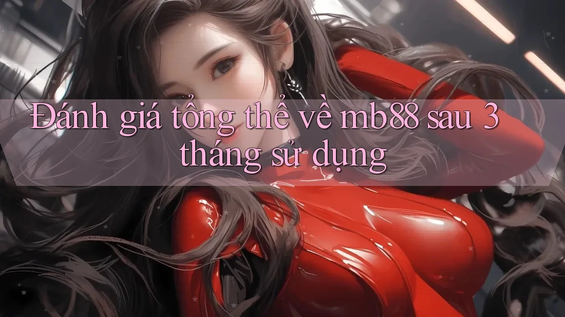 Đánh giá tổng thể về Mb88 sau 3 tháng sử dụng Đánh giá tổng thể về Mb88 sau 3 tháng sử dụng