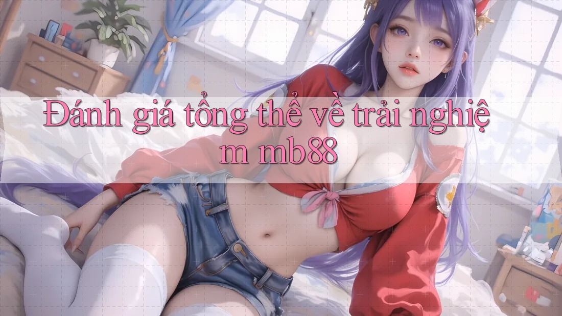 Đánh giá tổng thể về trải nghiệm mb88 Đánh giá tổng thể về trải nghiệm mb88