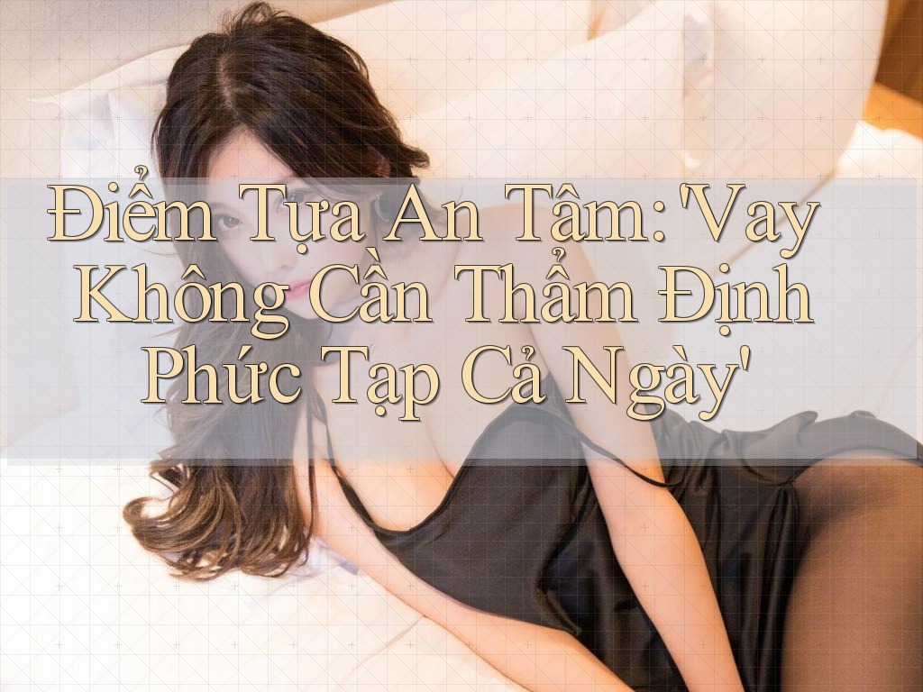 Điểm Tựa An Tâm: 'Vay Không Cần Thẩm Định Phức Tạp Cả Ngày' Điểm Tựa An Tâm: 'Vay Không Cần Thẩm Định Phức Tạp Cả Ngày'
