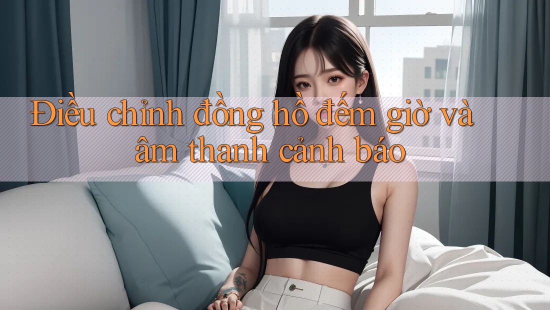 Điều chỉnh đồng hồ đếm giờ và âm thanh cảnh báo Điều chỉnh đồng hồ đếm giờ và âm thanh cảnh báo