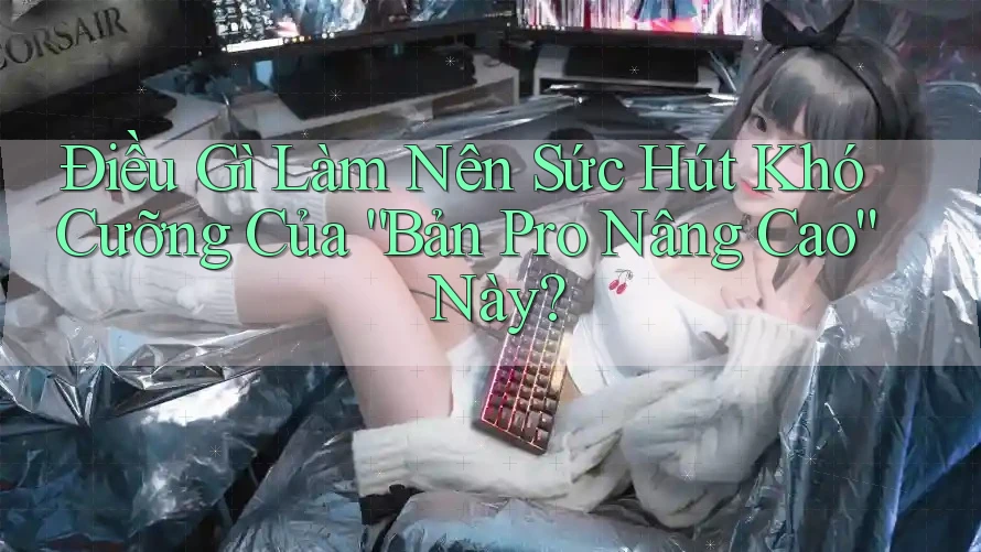 Điều Gì Làm Nên Sức Hút Khó Cưỡng Của “Bản Pro Nâng Cao” Này? Điều Gì Làm Nên Sức Hút Khó Cưỡng Của “Bản Pro Nâng Cao” Này?