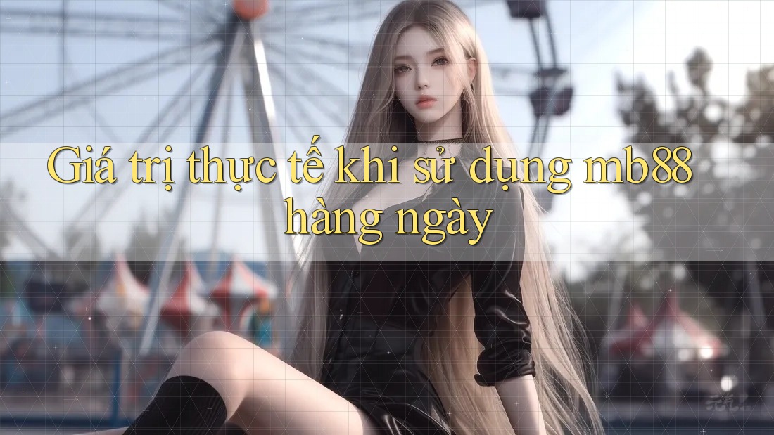 Giá trị thực tế khi sử dụng mb88 hàng ngày Giá trị thực tế khi sử dụng mb88 hàng ngày
