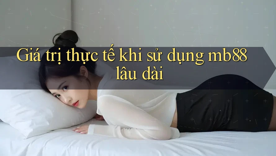 Giá trị thực tế khi sử dụng mb88 lâu dài