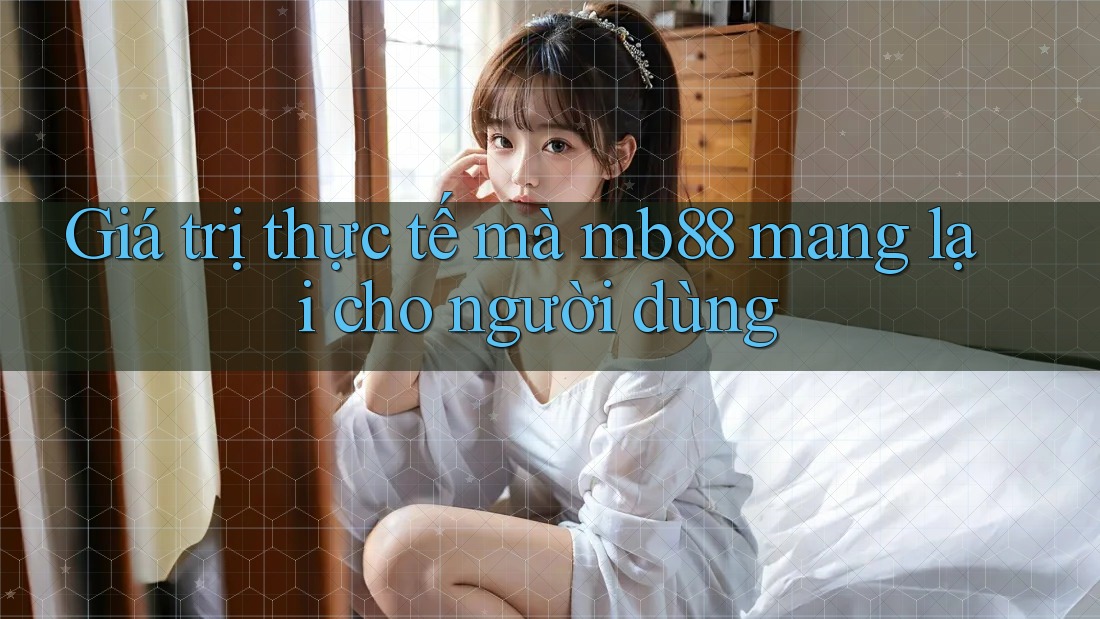 Giá trị thực tế mà mb88 mang lại cho người dùng