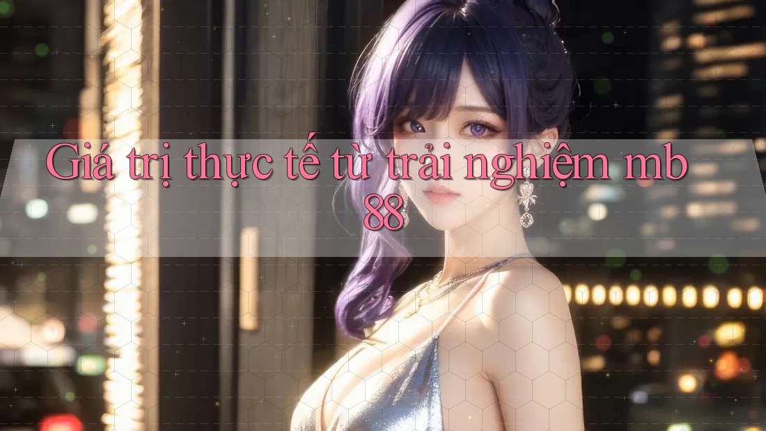 Giá trị thực tế từ trải nghiệm mb88
