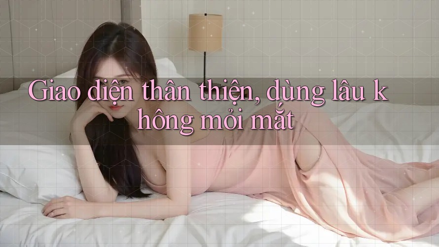 Giao diện thân thiện, dùng lâu không mỏi mắt Giao diện thân thiện, dùng lâu không mỏi mắt