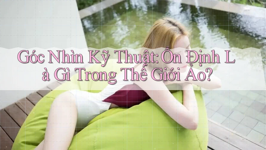 Góc Nhìn Kỹ Thuật: Ổn Định Là Gì Trong Thế Giới Ảo? Góc Nhìn Kỹ Thuật: Ổn Định Là Gì Trong Thế Giới Ảo?