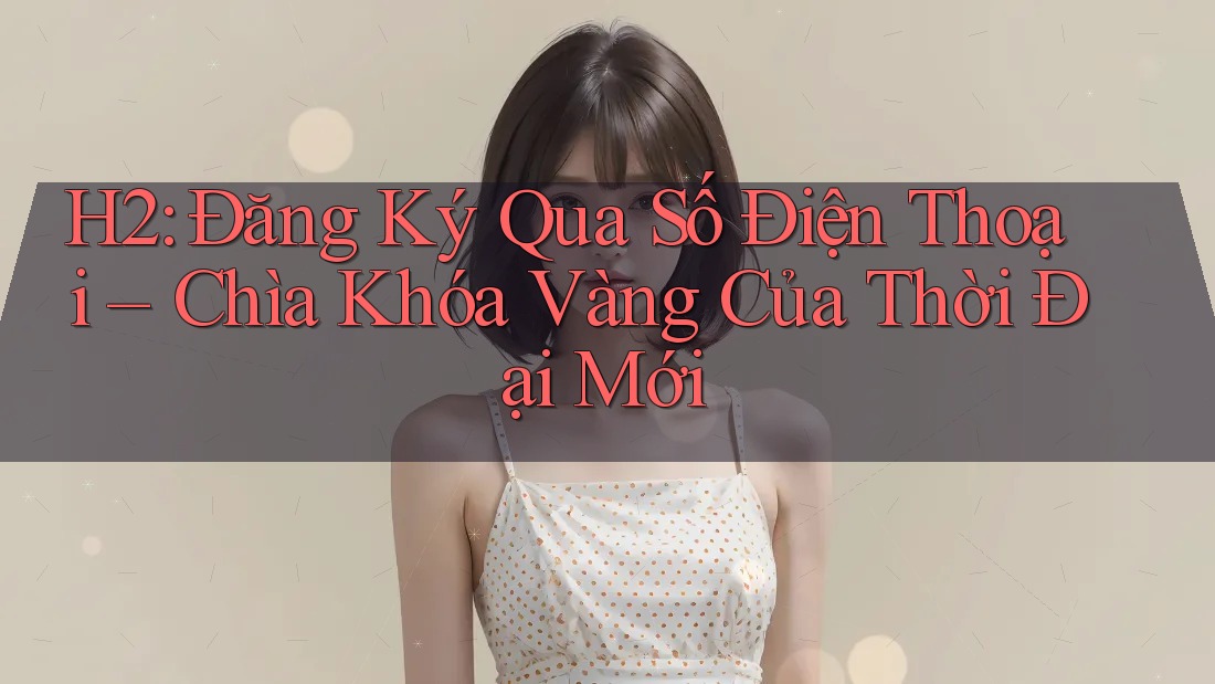 H2: Đăng Ký Qua Số Điện Thoại – Chìa Khóa Vàng Của Thời Đại Mới