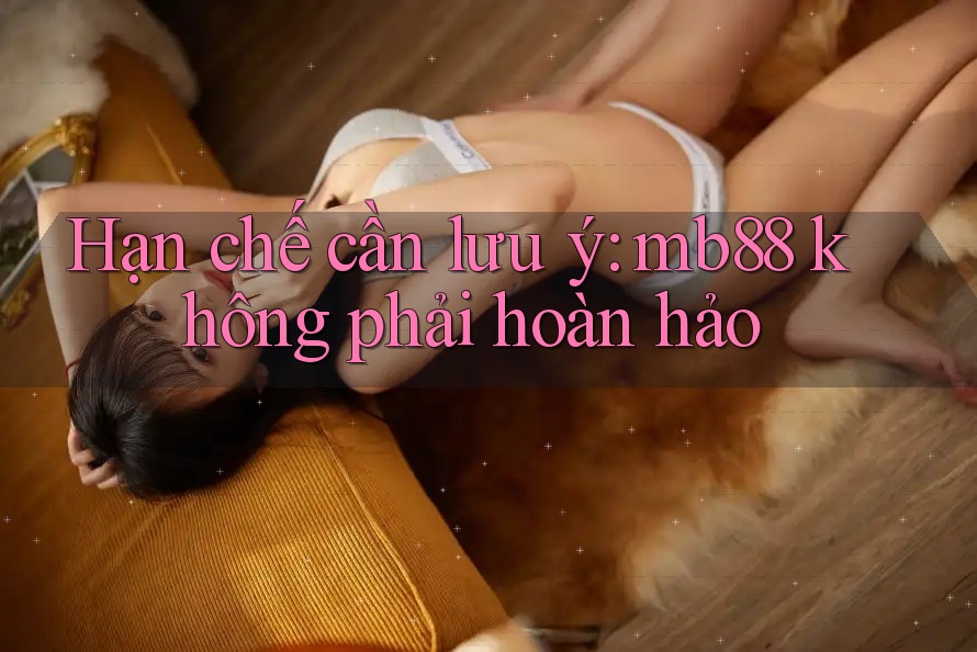 Hạn chế cần lưu ý: mb88 không phải hoàn hảo