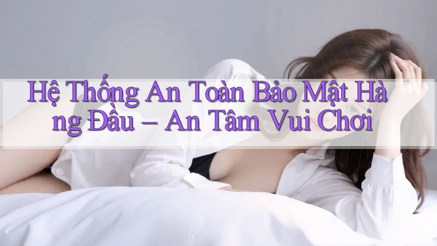Hệ Thống An Toàn Bảo Mật Hàng Đầu – An Tâm Vui Chơi Hệ Thống An Toàn Bảo Mật Hàng Đầu – An Tâm Vui Chơi