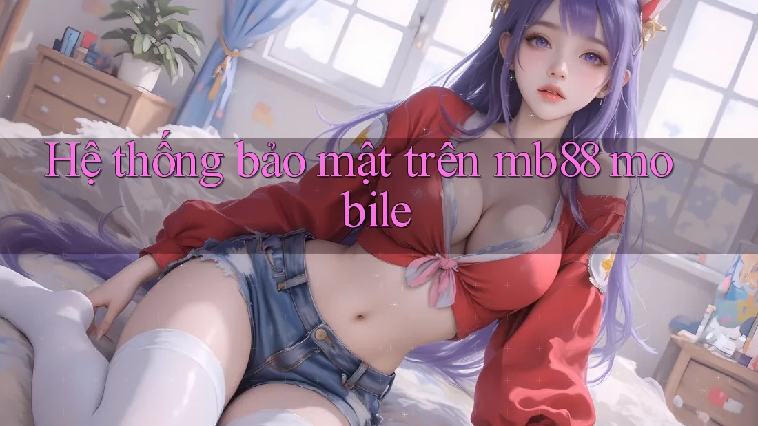 Hệ thống bảo mật trên mb88 mobile Hệ thống bảo mật trên mb88 mobile