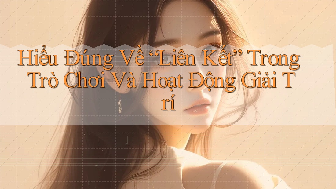 Hiểu Đúng Về “Liên Kết” Trong Trò Chơi Và Hoạt Động Giải Trí Hiểu Đúng Về “Liên Kết” Trong Trò Chơi Và Hoạt Động Giải Trí