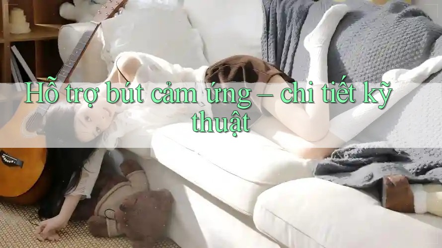 Hỗ trợ bút cảm ứng – chi tiết kỹ thuật Hỗ trợ bút cảm ứng – chi tiết kỹ thuật