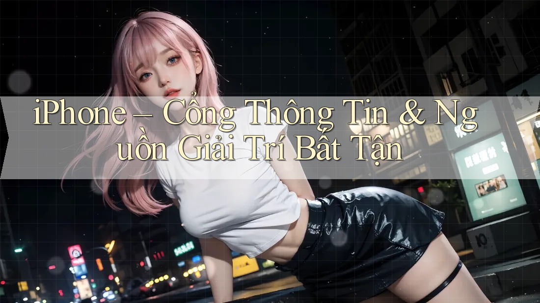 iPhone – Cổng Thông Tin & Nguồn Giải Trí Bất Tận iPhone – Cổng Thông Tin & Nguồn Giải Trí Bất Tận