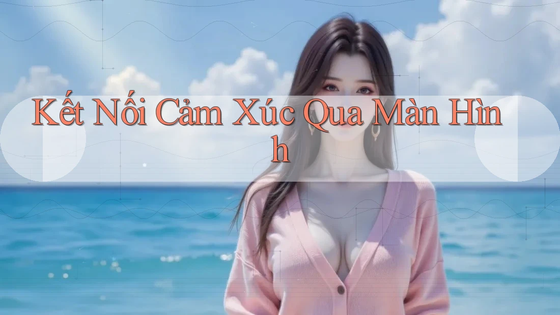 Kết Nối Cảm Xúc Qua Màn Hình Kết Nối Cảm Xúc Qua Màn Hình