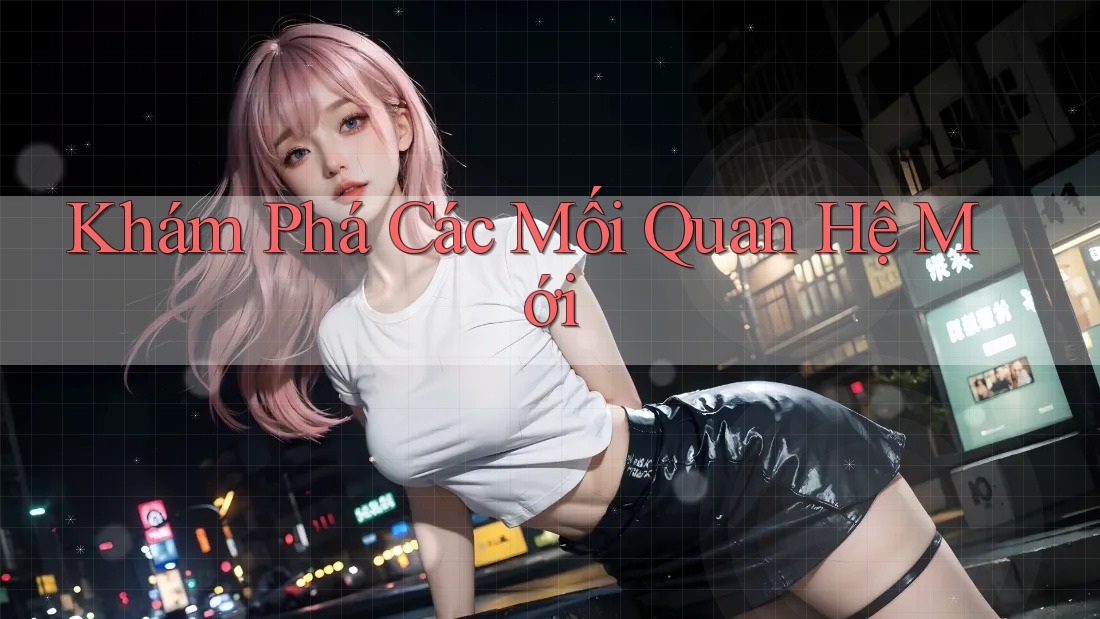 Khám Phá Các Mối Quan Hệ Mới