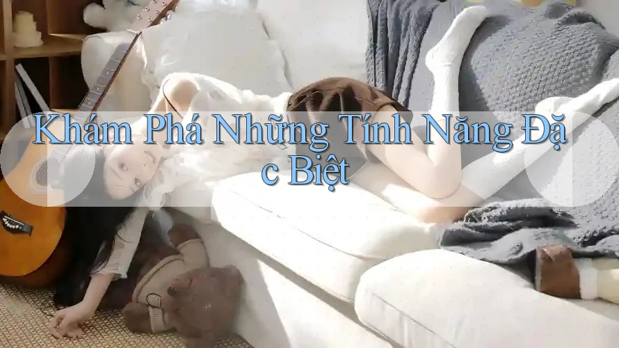 Khám Phá Những Tính Năng Đặc Biệt Khám Phá Những Tính Năng Đặc Biệt