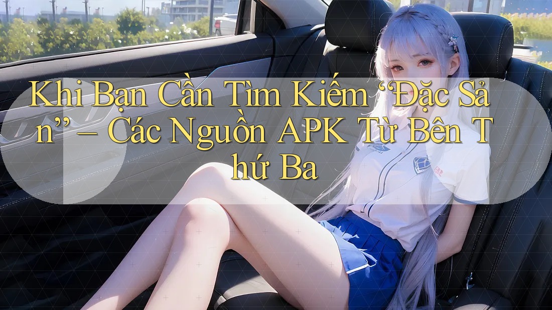 Khi Bạn Cần Tìm Kiếm “Đặc Sản” – Các Nguồn APK Từ Bên Thứ Ba