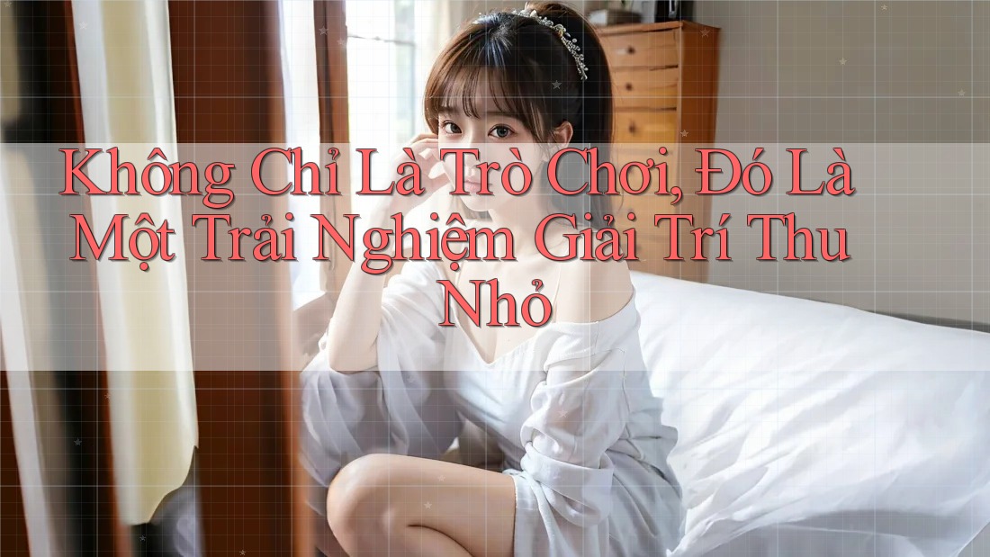 Không Chỉ Là Trò Chơi, Đó Là Một Trải Nghiệm Giải Trí Thu Nhỏ