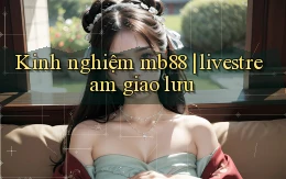 Kinh nghiệm mb88 livestream giao lưu