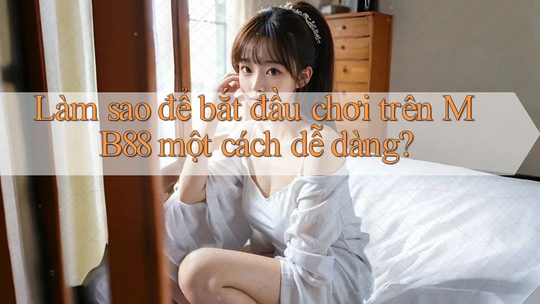 Làm sao để bắt đầu chơi trên MB88 một cách dễ dàng?