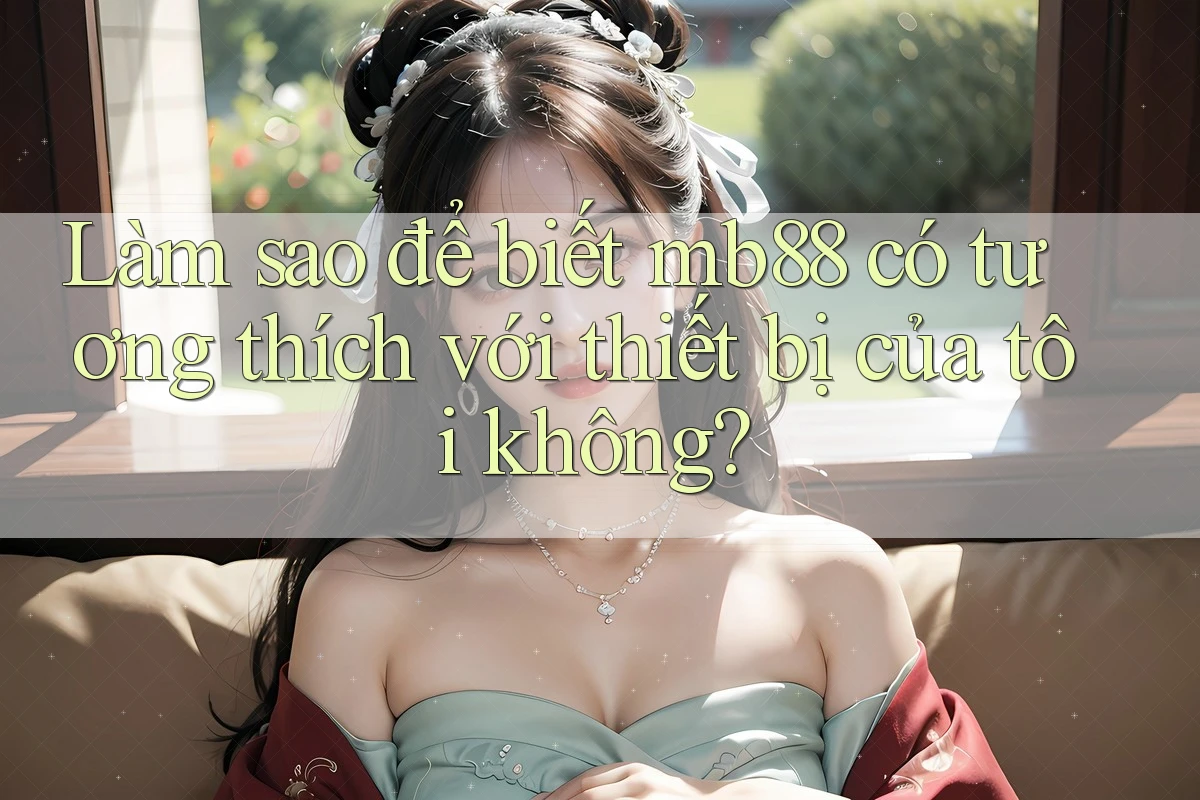 Làm sao để biết mb88 có tương thích với thiết bị của tôi không?