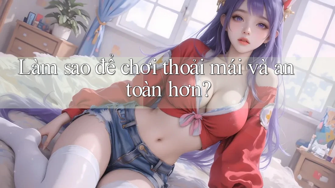 Làm sao để chơi thoải mái và an toàn hơn?