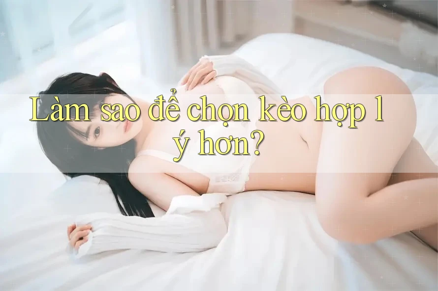 Làm sao để chọn kèo hợp lý hơn?