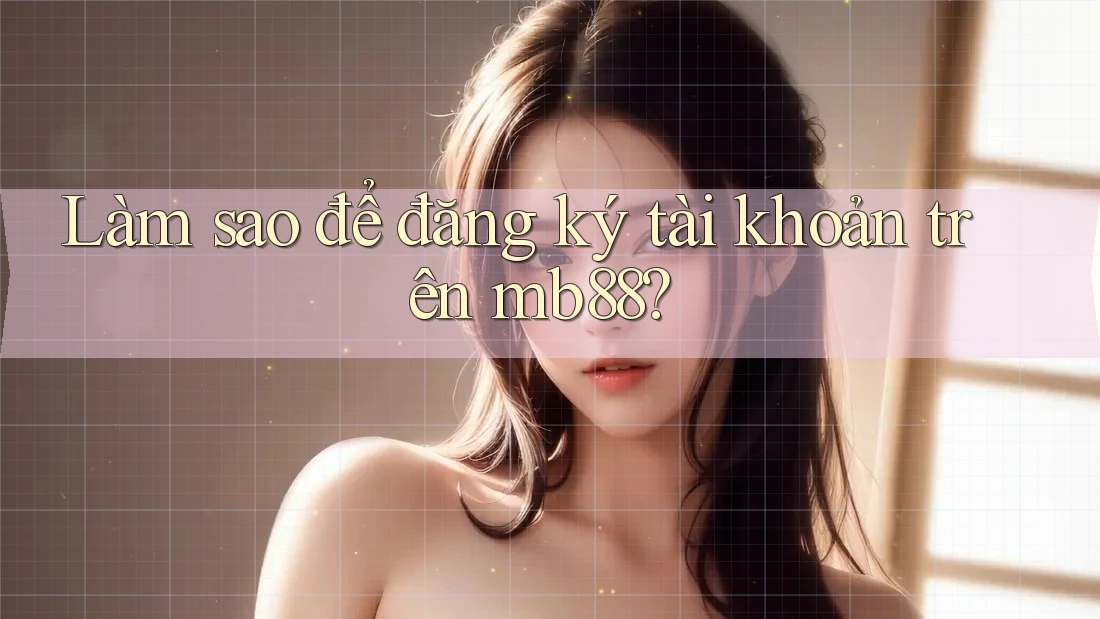 Làm sao để đăng ký tài khoản trên Mb88? Làm sao để đăng ký tài khoản trên Mb88?