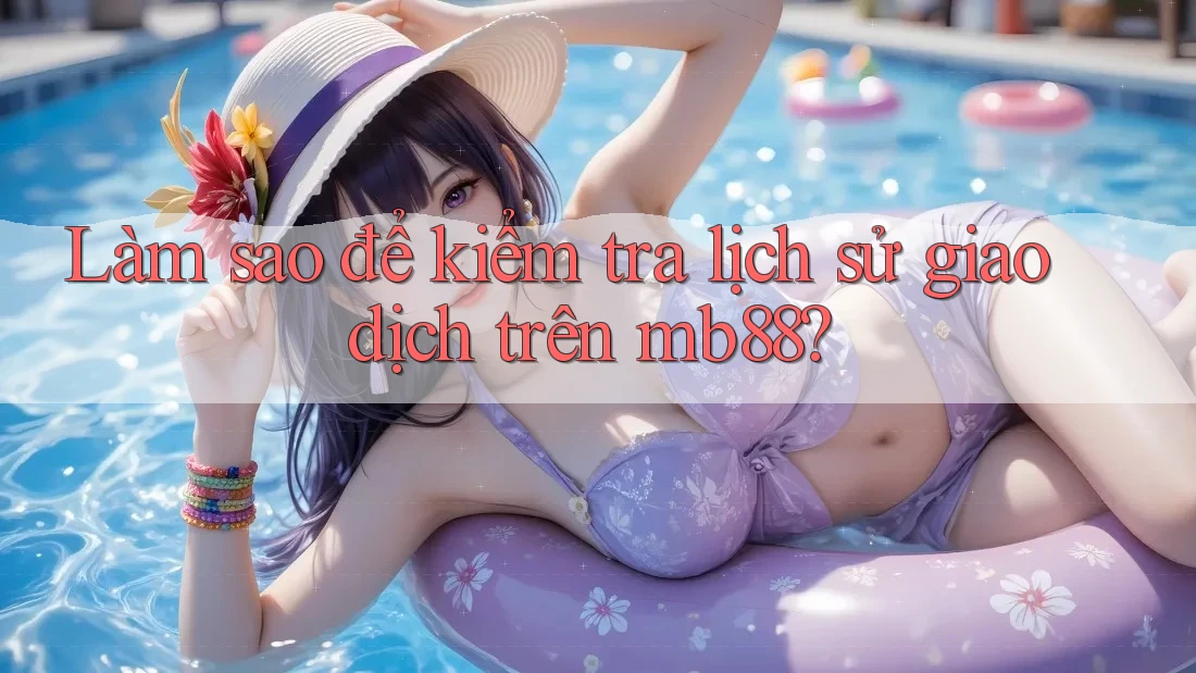Làm sao để kiểm tra lịch sử giao dịch trên mb88? Làm sao để kiểm tra lịch sử giao dịch trên mb88?