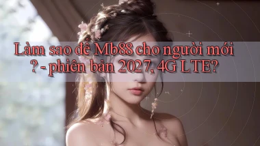 Làm sao để Mb88 cho người mới   phiên bản 2027, 4G LTE