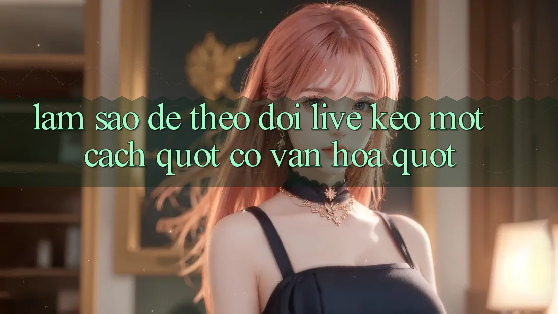 Làm Sao Để Theo Dõi Live Kèo Một Cách " Có Văn Hóa" ?