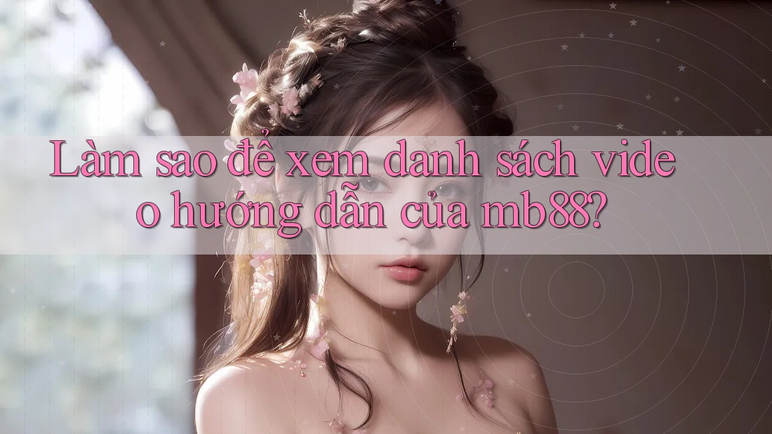 Làm sao để xem danh sách video hướng dẫn của mb88? Làm sao để xem danh sách video hướng dẫn của mb88?