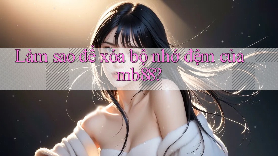Làm sao để xóa bộ nhớ đệm của mb88?
