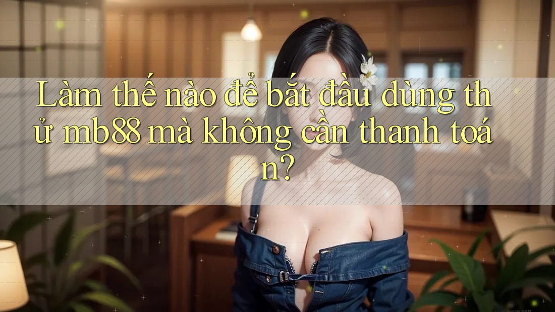 Làm thế nào để bắt đầu dùng thử mb88 mà không cần thanh toán? Làm thế nào để bắt đầu dùng thử mb88 mà không cần thanh toán?