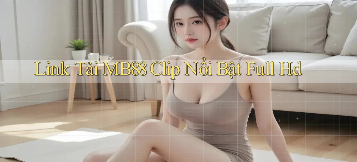 link tải mb88 clip nổi bật full hd
