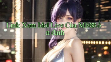 link xem idol live của mb88 ổn định