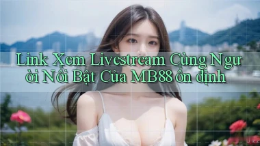 link xem livestream cùng người nổi bật của mb88 ổn định