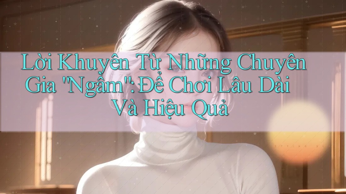 Lời Khuyên Từ Những Chuyên Gia “Ngầm”: Để Chơi Lâu Dài Và Hiệu Quả Lời Khuyên Từ Những Chuyên Gia “Ngầm”: Để Chơi Lâu Dài Và Hiệu Quả