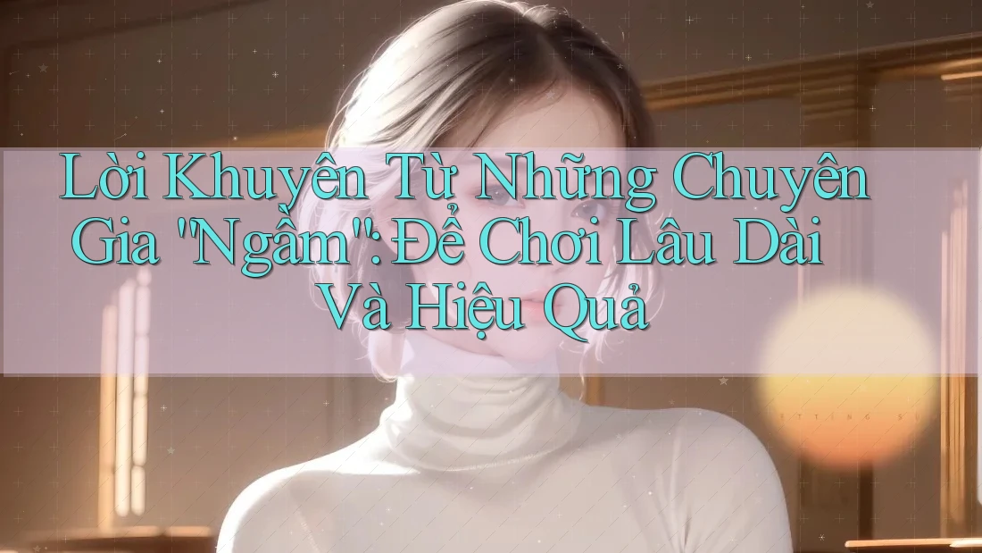 Lời Khuyên Từ Những Chuyên Gia “Ngầm”: Để Chơi Lâu Dài Và Hiệu Quả Lời Khuyên Từ Những Chuyên Gia “Ngầm”: Để Chơi Lâu Dài Và Hiệu Quả