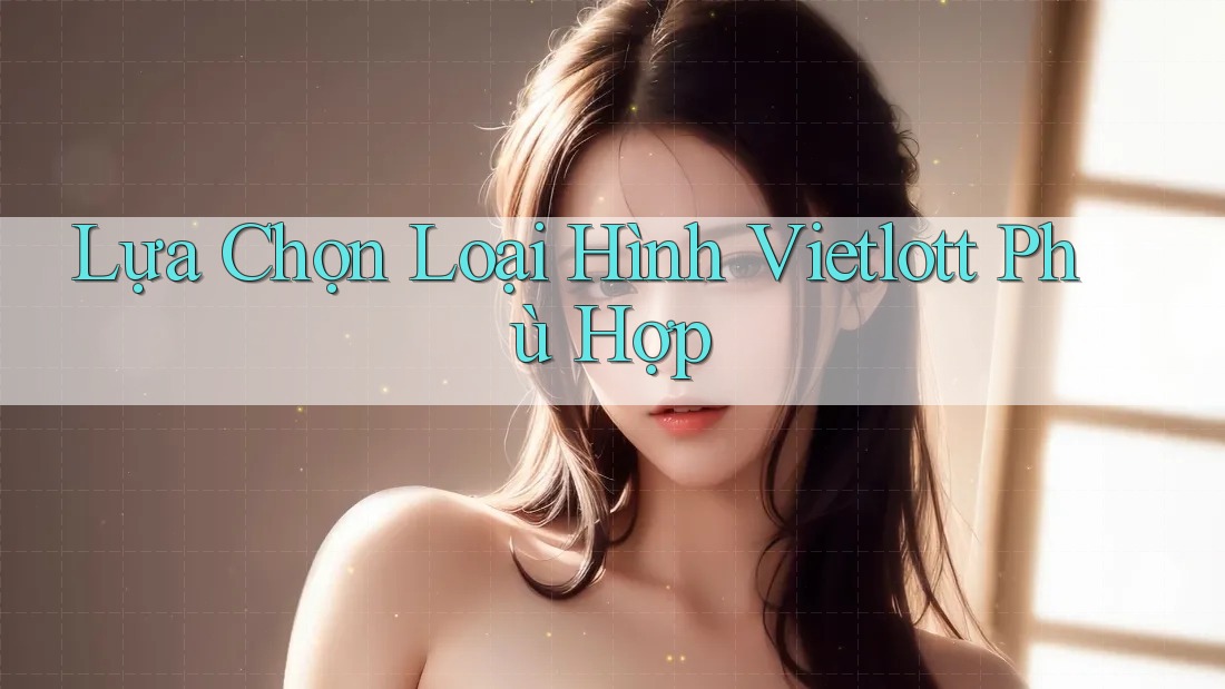 Lựa Chọn Loại Hình Vietlott Phù Hợp Lựa Chọn Loại Hình Vietlott Phù Hợp