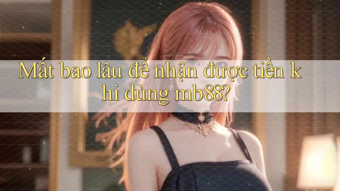 Mất bao lâu để nhận được tiền khi dùng mb88? Mất bao lâu để nhận được tiền khi dùng mb88?