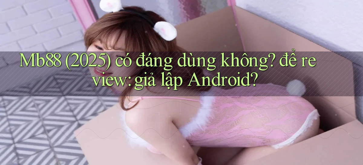 Mb88 (2025) có đáng dùng không để review giả lập Android