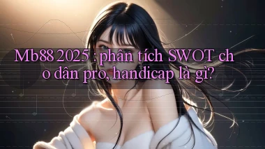 Mb88 2025 phân tích SWOT cho dân pro, handicap là gì