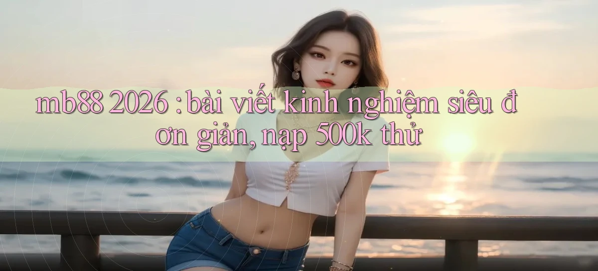 mb88 2026 bài viết kinh nghiệm siêu đơn giản, nạp 500k thử