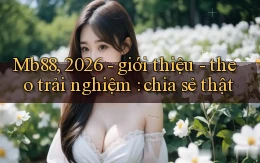 Mb88, 2026   giới thiệu   theo trải nghiệm chia sẻ thật