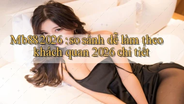 Mb88 2026 so sánh dễ làm theo khách quan 2026 chi tiết