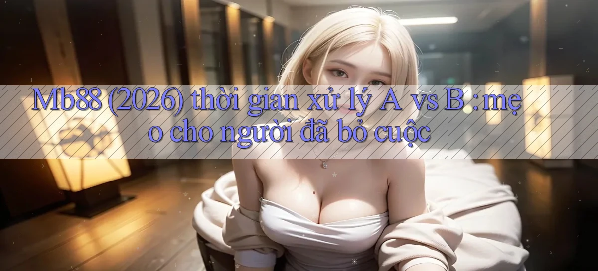 Mb88 (2026) thời gian xử lý A vs B mẹo cho người đã bỏ cuộc