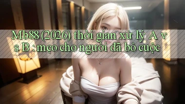 Mb88 (2026) thời gian xử lý A vs B mẹo cho người đã bỏ cuộc